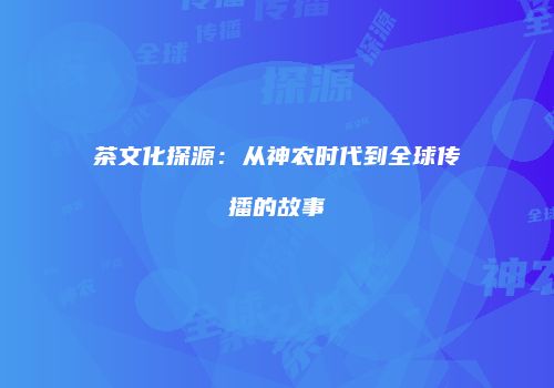茶文化探源：从神农时代到全球传播的故事