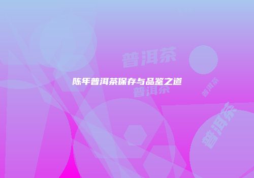 陈年普洱茶保存与品鉴之道