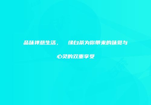 品味禅意生活，瀧聖缘白茶为你带来的味觉与心灵的双重享受