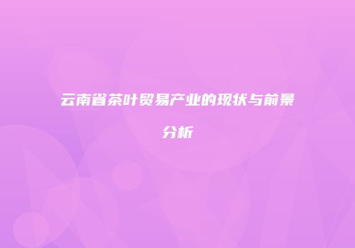 云南省茶叶贸易产业的现状与前景分析