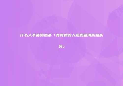 什么人不能喝熟茶「有胃病的人能喝普洱茶熟茶吗」
