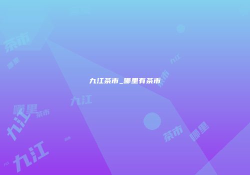 九江茶市_哪里有茶市
