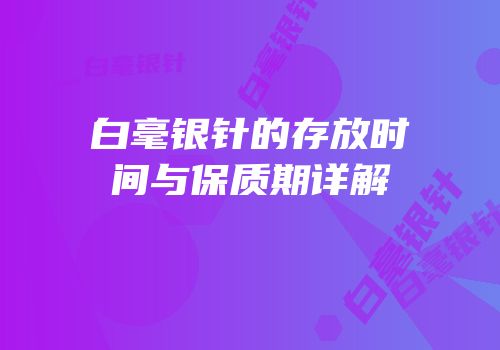 白毫银针的存放时间与保质期详解