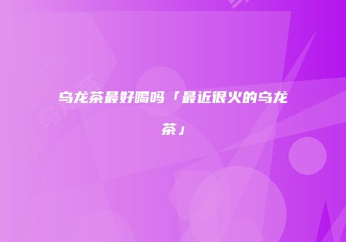 乌龙茶最好喝吗「最近很火的乌龙茶」