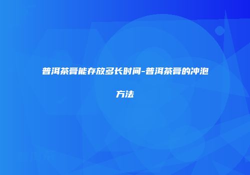 普洱茶膏能存放多长时间-普洱茶膏的冲泡方法