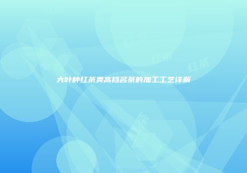 大叶种红茶类高档名茶的加工工艺详解