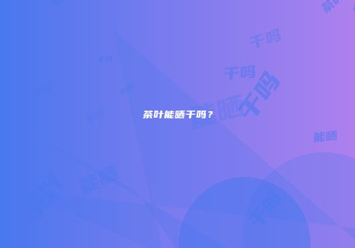茶叶能晒干吗？