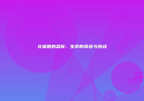 北极圈的勐库：生命的奇迹与挑战