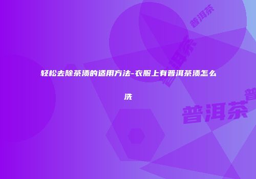轻松去除茶渍的适用方法-衣服上有普洱茶渍怎么洗