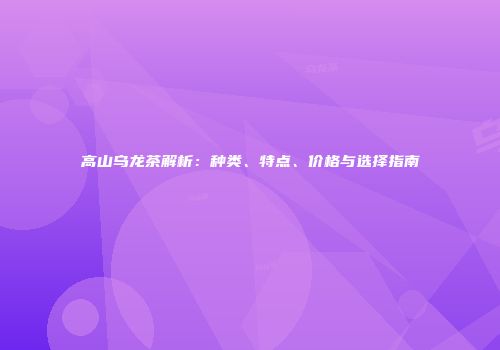 高山乌龙茶解析：种类、特点、价格与选择指南