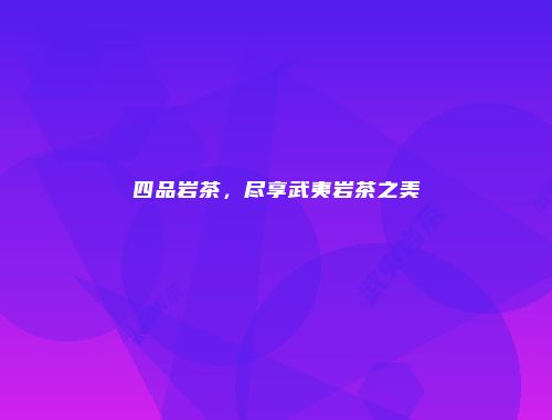 四品岩茶，尽享武夷岩茶之美