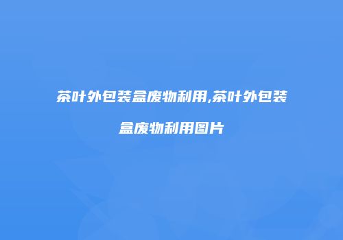 茶叶外包装盒废物利用,茶叶外包装盒废物利用图片