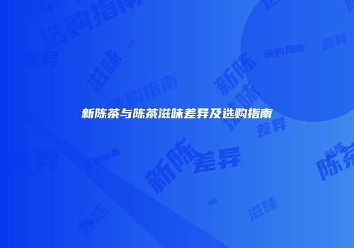 新陈茶与陈茶滋味差异及选购指南