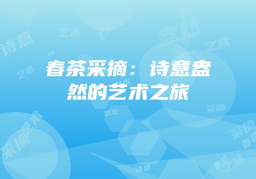 春茶采摘：诗意盎然的艺术之旅