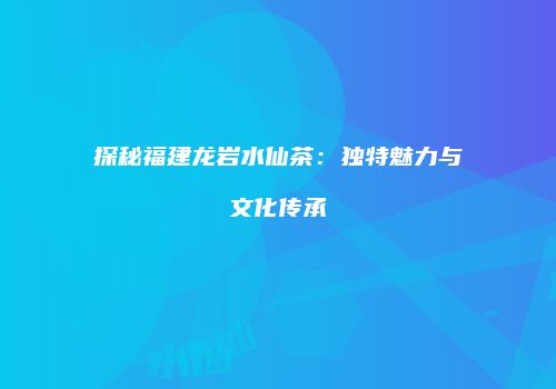 探秘福建龙岩水仙茶：独特魅力与文化传承