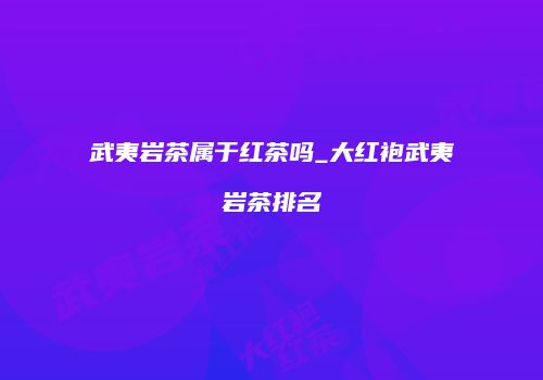 武夷岩茶属于红茶吗_大红袍武夷岩茶排名