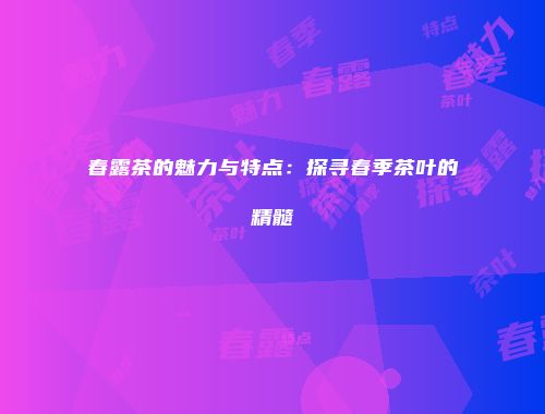 春露茶的魅力与特点：探寻春季茶叶的精髓