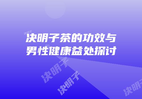决明子茶的功效与男性健康益处探讨