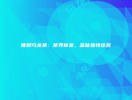 矮脚乌龙茶：茶界新宠，品味独特佳茗