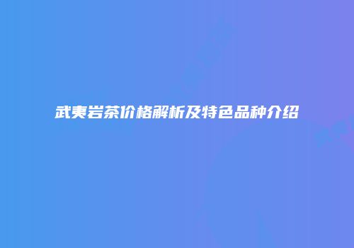 武夷岩茶价格解析及特色品种介绍