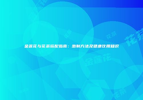 金莲花与花茶搭配指南：泡制方法及健康饮用知识