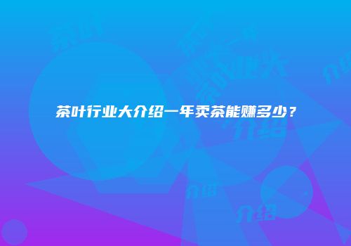 茶叶行业大介绍一年卖茶能赚多少？