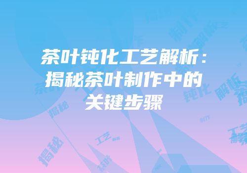 茶叶钝化工艺解析：揭秘茶叶制作中的关键步骤