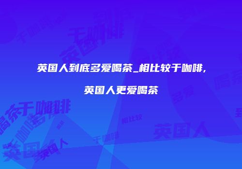 英国人到底多爱喝茶_相比较于咖啡,英国人更爱喝茶