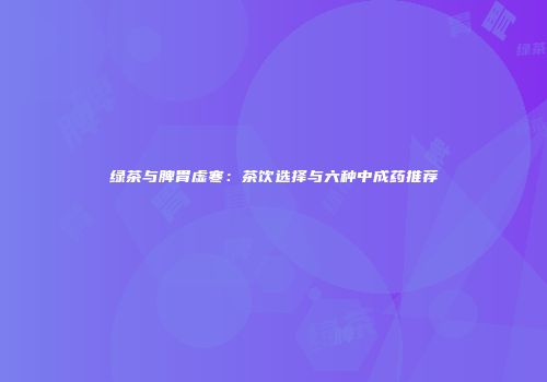 绿茶与脾胃虚寒：茶饮选择与六种中成药推荐