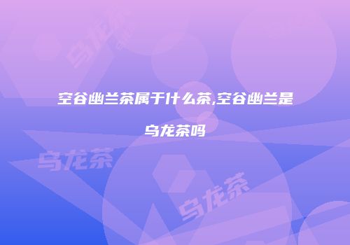 空谷幽兰茶属于什么茶,空谷幽兰是乌龙茶吗