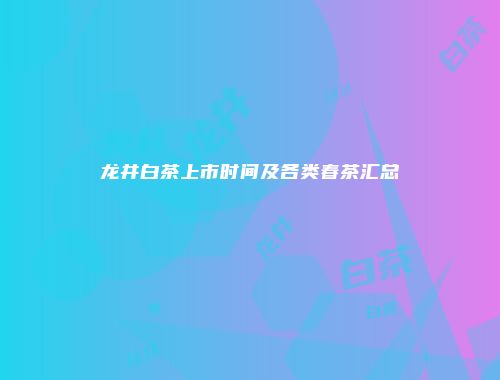 龙井白茶上市时间及各类春茶汇总
