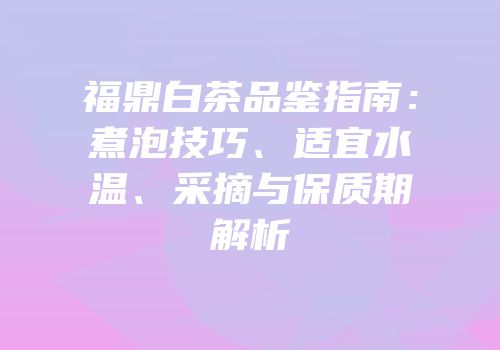 福鼎白茶品鉴指南：煮泡技巧、适宜水温、采摘与保质期解析