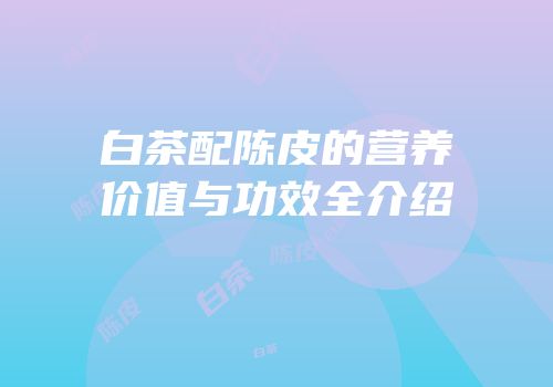 白茶配陈皮的营养价值与功效全介绍