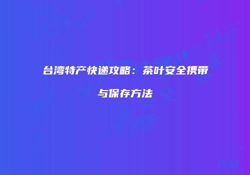 台湾特产快递攻略：茶叶安全携带与保存方法