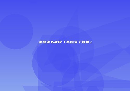 茶瘾怎么戒掉「茶瘾来了就缓」