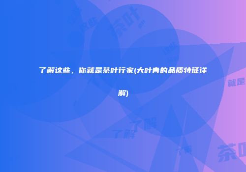 了解这些，你就是茶叶行家(大叶青的品质特征详解)