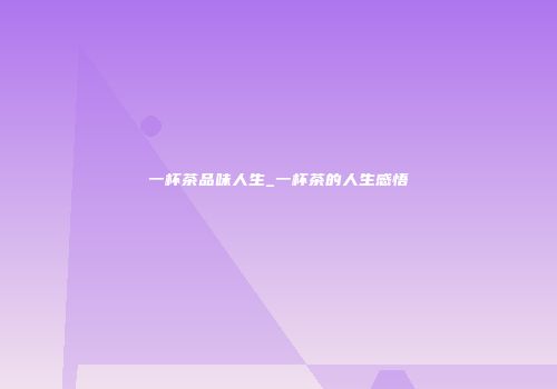 一杯茶品味人生_一杯茶的人生感悟