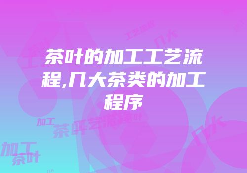 茶叶的加工工艺流程,几大茶类的加工程序