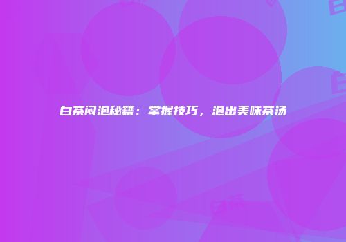 白茶闷泡秘籍：掌握技巧，泡出美味茶汤