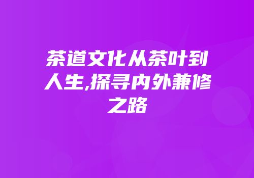 茶道文化从茶叶到人生,探寻内外兼修之路