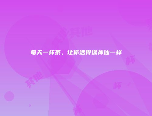 每天一杯茶，让你活得像神仙一样