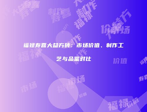 福禄寿喜大益方砖：市场价值、制作工艺与品鉴对比