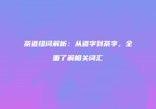 茶道组词解析：从道字到茶字，全面了解相关词汇