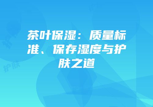 茶叶保湿：质量标准、保存湿度与护肤之道