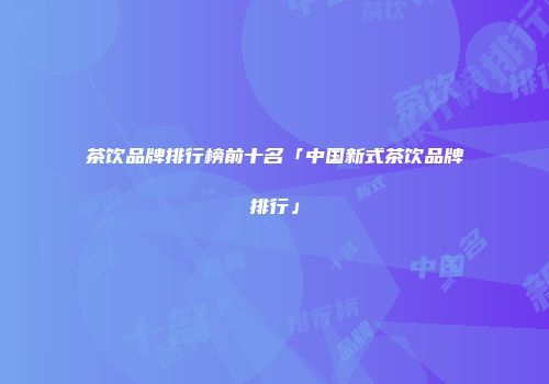茶饮品牌排行榜前十名「中国新式茶饮品牌排行」