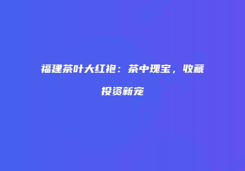 福建茶叶大红袍：茶中瑰宝，收藏投资新宠