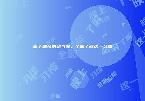 晚上喝茶的利与弊：全面了解这一习惯