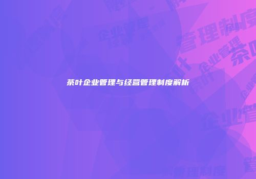 茶叶企业管理与经营管理制度解析