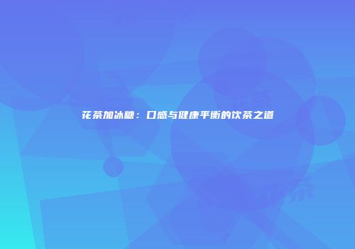 花茶加冰糖：口感与健康平衡的饮茶之道