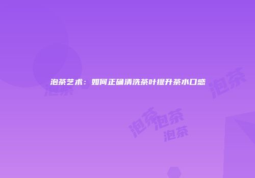 泡茶艺术：如何正确清洗茶叶提升茶水口感